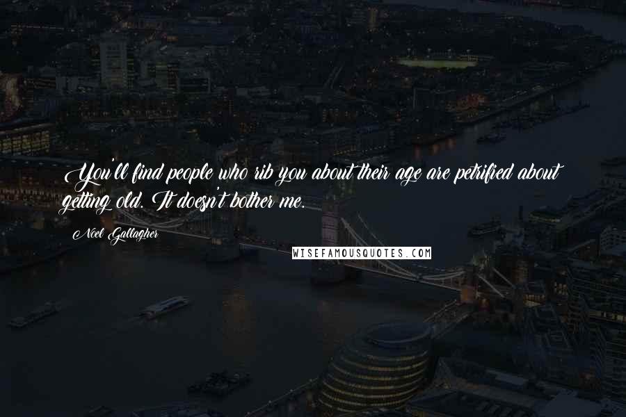 Noel Gallagher Quotes: You'll find people who rib you about their age are petrified about getting old. It doesn't bother me.