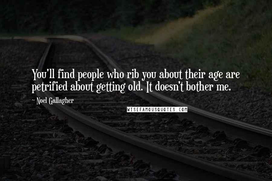 Noel Gallagher Quotes: You'll find people who rib you about their age are petrified about getting old. It doesn't bother me.