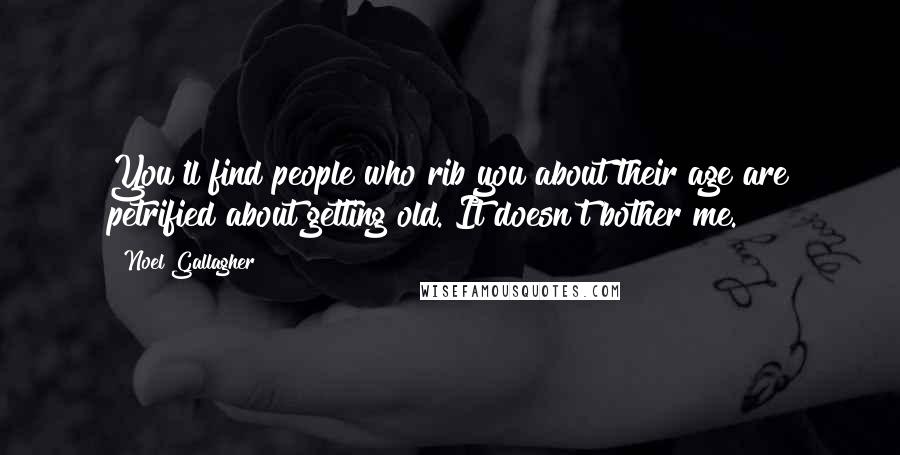 Noel Gallagher Quotes: You'll find people who rib you about their age are petrified about getting old. It doesn't bother me.