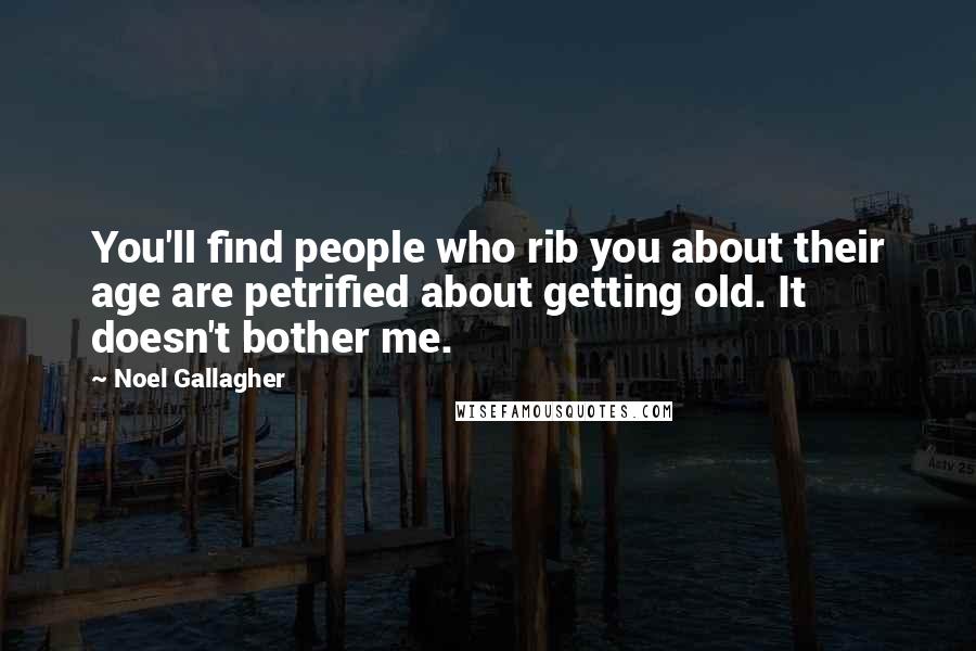 Noel Gallagher Quotes: You'll find people who rib you about their age are petrified about getting old. It doesn't bother me.