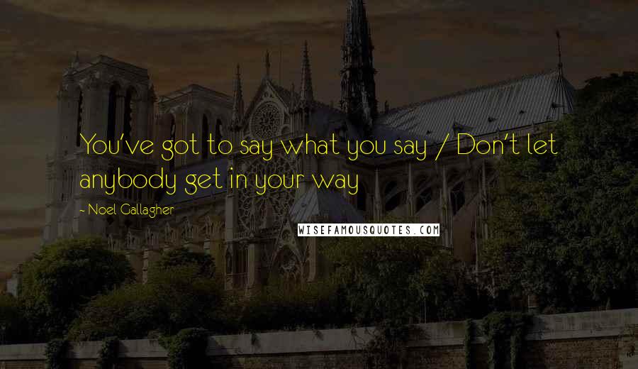 Noel Gallagher Quotes: You've got to say what you say / Don't let anybody get in your way
