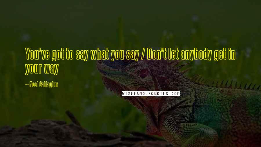 Noel Gallagher Quotes: You've got to say what you say / Don't let anybody get in your way