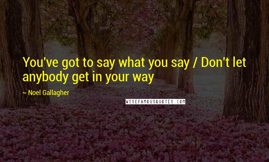 Noel Gallagher Quotes: You've got to say what you say / Don't let anybody get in your way