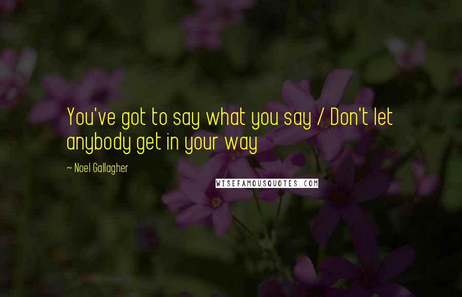 Noel Gallagher Quotes: You've got to say what you say / Don't let anybody get in your way