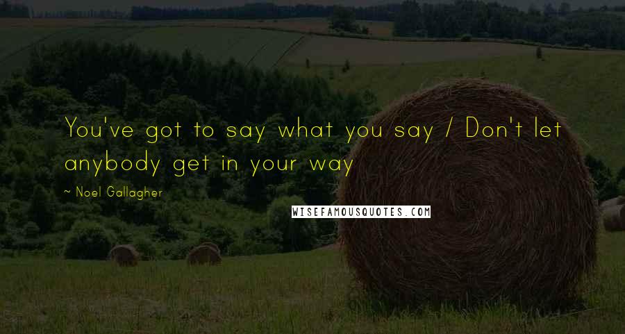 Noel Gallagher Quotes: You've got to say what you say / Don't let anybody get in your way