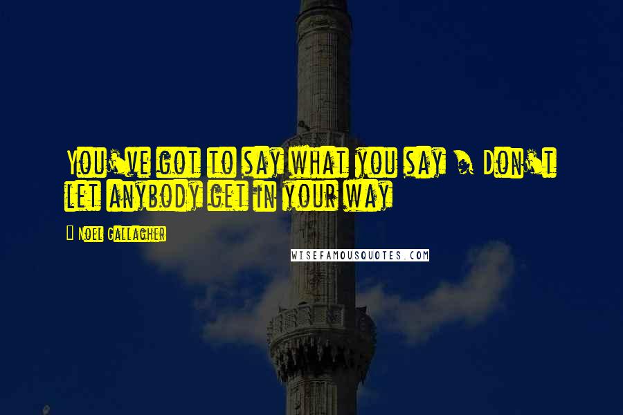 Noel Gallagher Quotes: You've got to say what you say / Don't let anybody get in your way