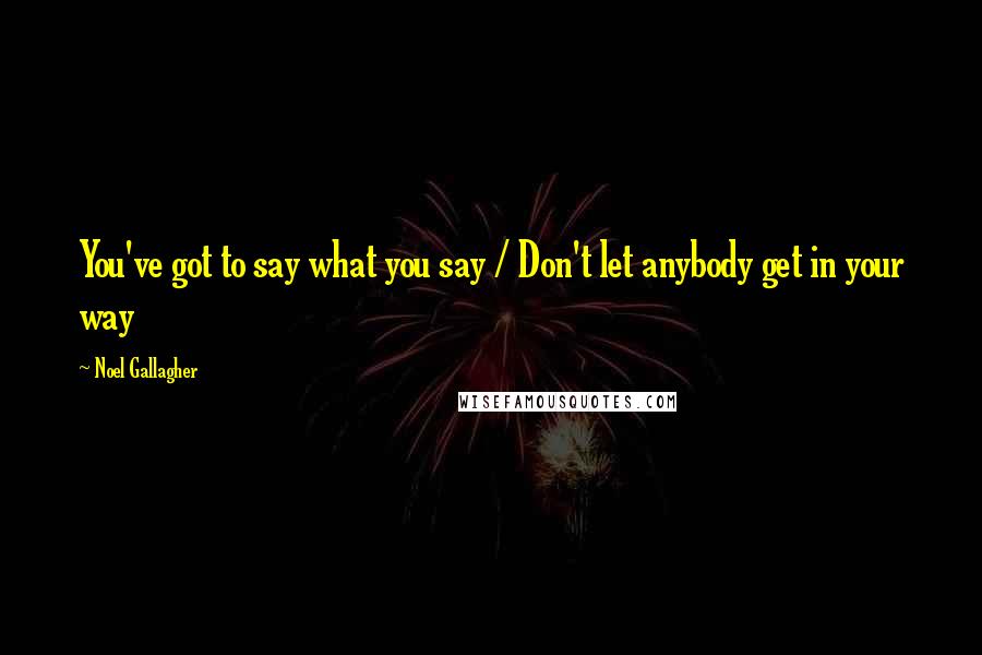 Noel Gallagher Quotes: You've got to say what you say / Don't let anybody get in your way