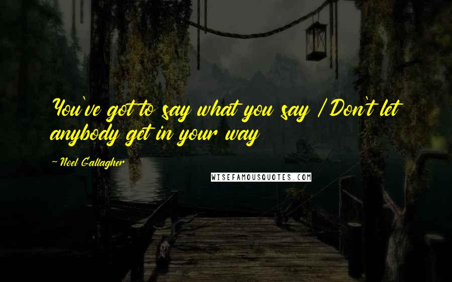 Noel Gallagher Quotes: You've got to say what you say / Don't let anybody get in your way
