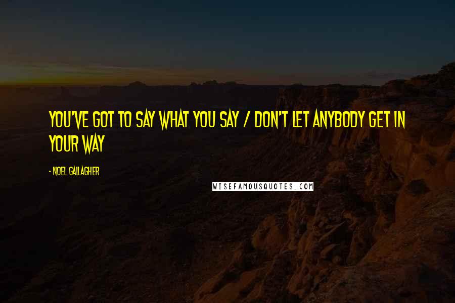 Noel Gallagher Quotes: You've got to say what you say / Don't let anybody get in your way
