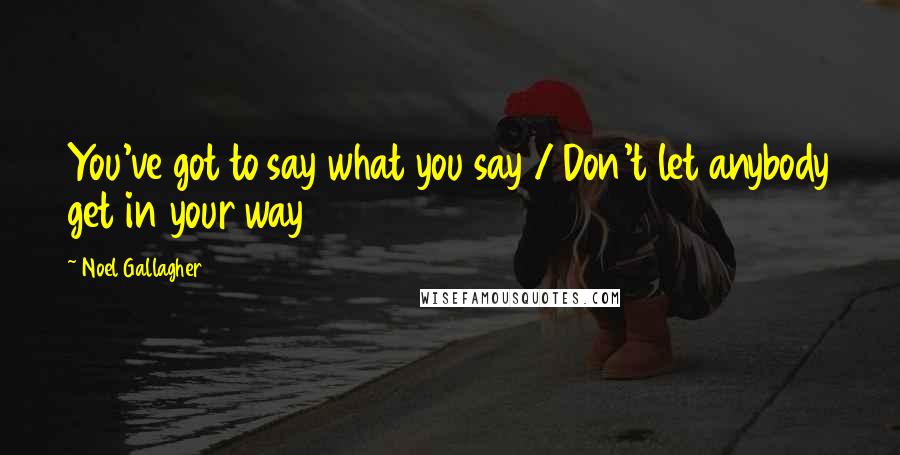 Noel Gallagher Quotes: You've got to say what you say / Don't let anybody get in your way