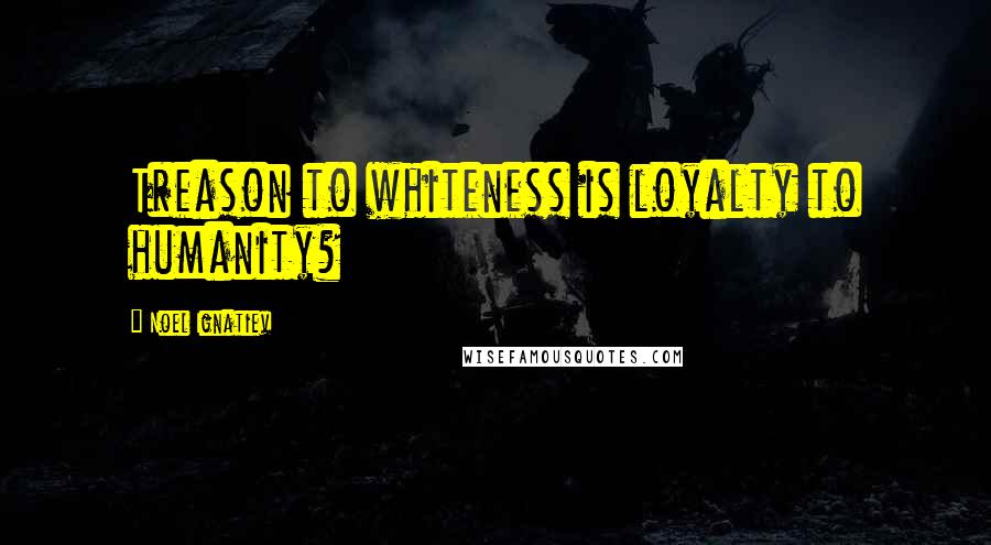 Noel Ignatiev Quotes: Treason to whiteness is loyalty to humanity?