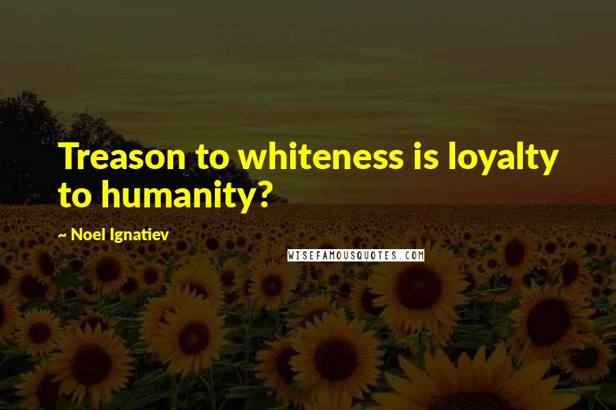 Noel Ignatiev Quotes: Treason to whiteness is loyalty to humanity?