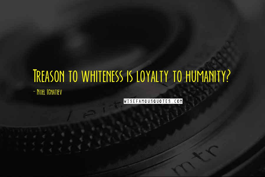 Noel Ignatiev Quotes: Treason to whiteness is loyalty to humanity?