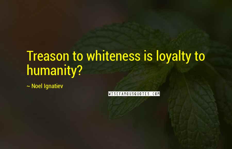 Noel Ignatiev Quotes: Treason to whiteness is loyalty to humanity?