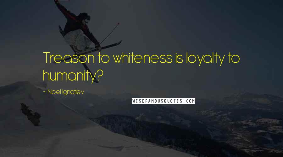 Noel Ignatiev Quotes: Treason to whiteness is loyalty to humanity?