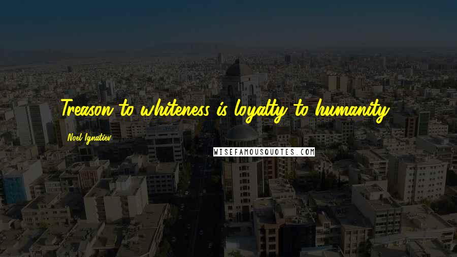 Noel Ignatiev Quotes: Treason to whiteness is loyalty to humanity?