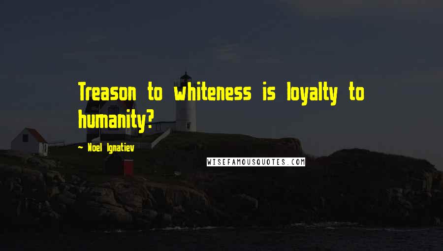 Noel Ignatiev Quotes: Treason to whiteness is loyalty to humanity?