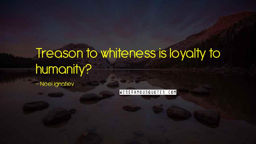 Noel Ignatiev Quotes: Treason to whiteness is loyalty to humanity?