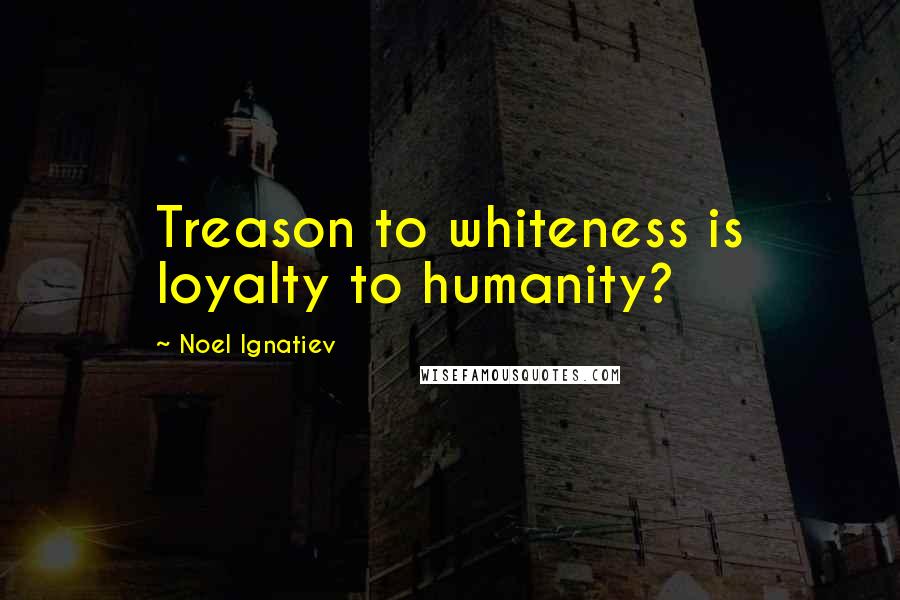 Noel Ignatiev Quotes: Treason to whiteness is loyalty to humanity?