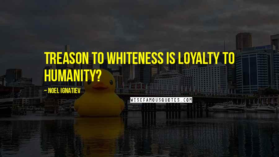 Noel Ignatiev Quotes: Treason to whiteness is loyalty to humanity?