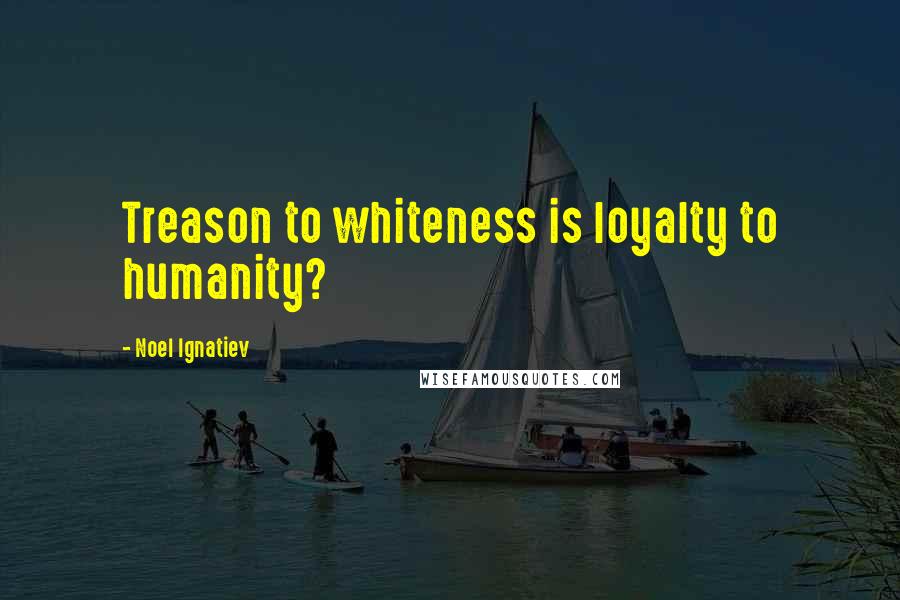 Noel Ignatiev Quotes: Treason to whiteness is loyalty to humanity?