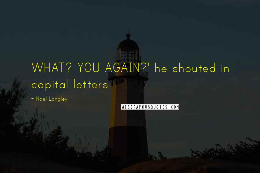Noel Langley Quotes: WHAT? YOU AGAIN?' he shouted in capital letters.