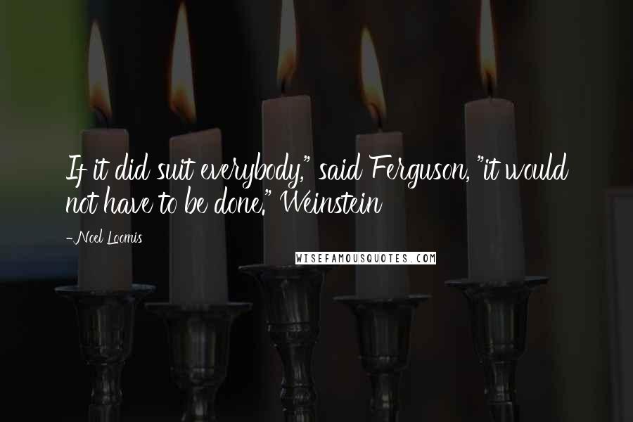 Noel Loomis Quotes: If it did suit everybody," said Ferguson, "it would not have to be done." Weinstein