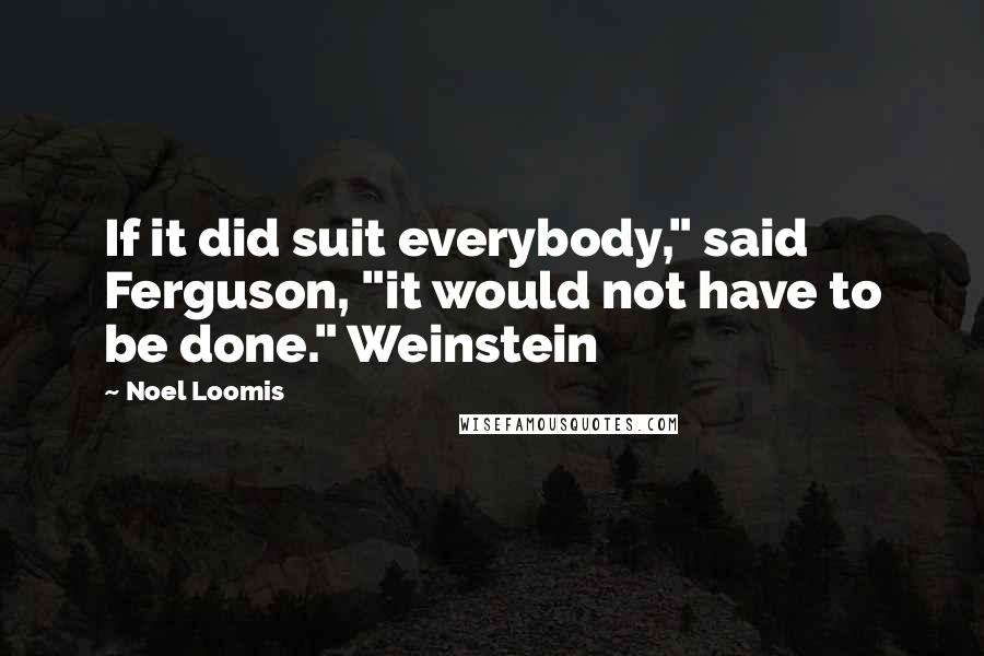 Noel Loomis Quotes: If it did suit everybody," said Ferguson, "it would not have to be done." Weinstein