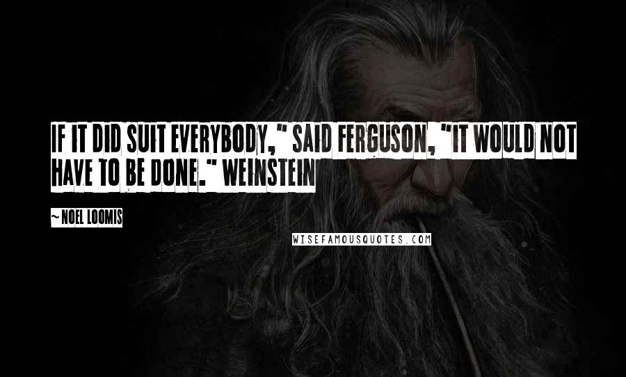 Noel Loomis Quotes: If it did suit everybody," said Ferguson, "it would not have to be done." Weinstein