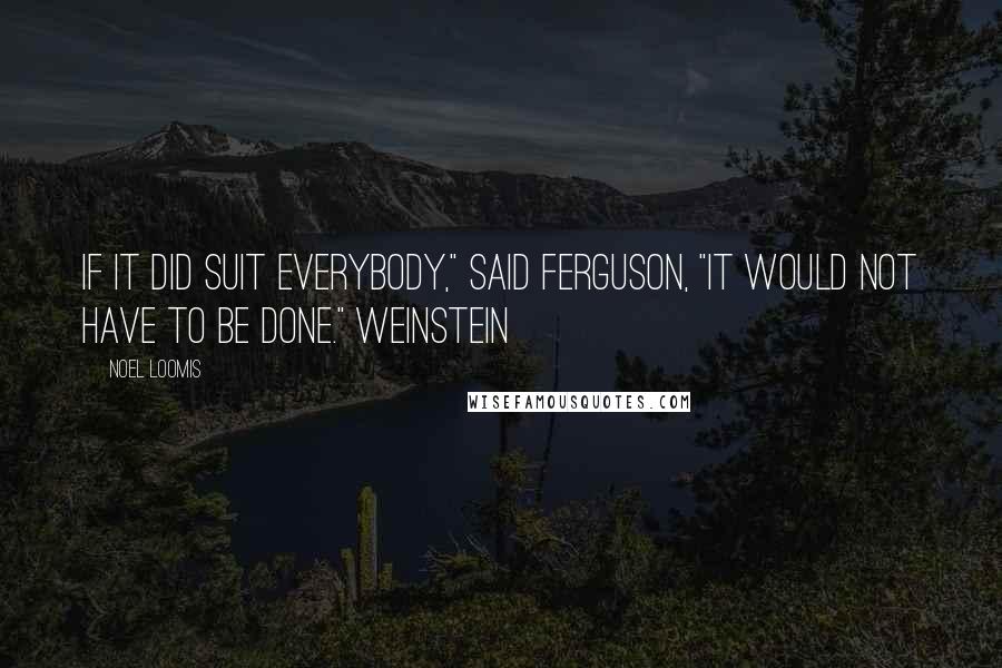 Noel Loomis Quotes: If it did suit everybody," said Ferguson, "it would not have to be done." Weinstein