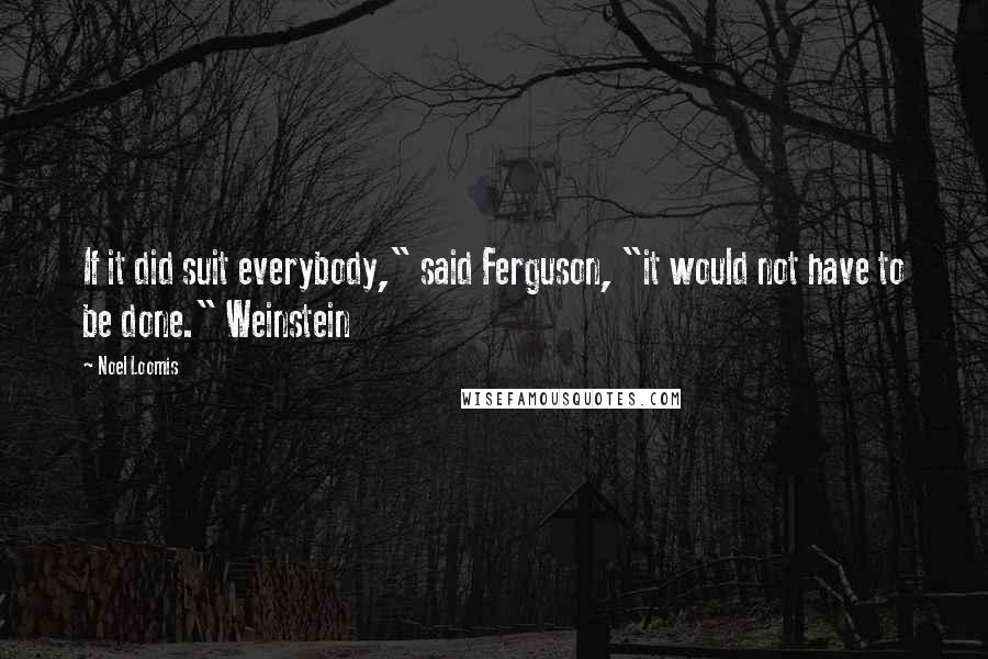 Noel Loomis Quotes: If it did suit everybody," said Ferguson, "it would not have to be done." Weinstein