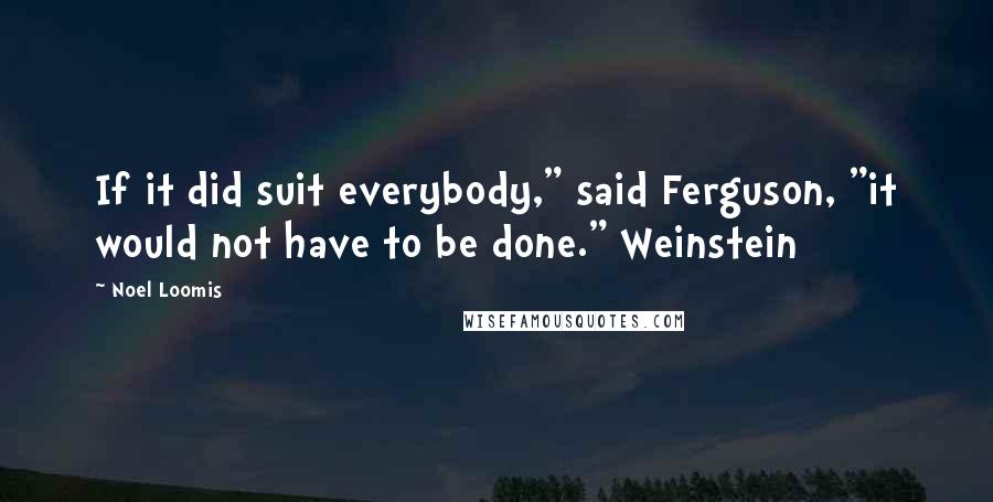 Noel Loomis Quotes: If it did suit everybody," said Ferguson, "it would not have to be done." Weinstein