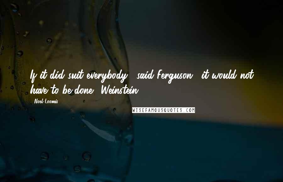 Noel Loomis Quotes: If it did suit everybody," said Ferguson, "it would not have to be done." Weinstein