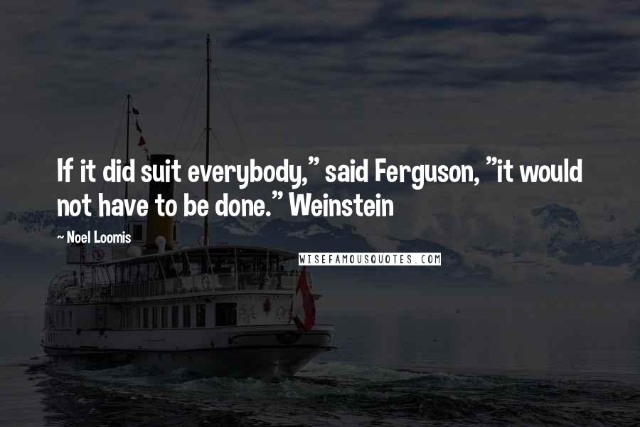 Noel Loomis Quotes: If it did suit everybody," said Ferguson, "it would not have to be done." Weinstein