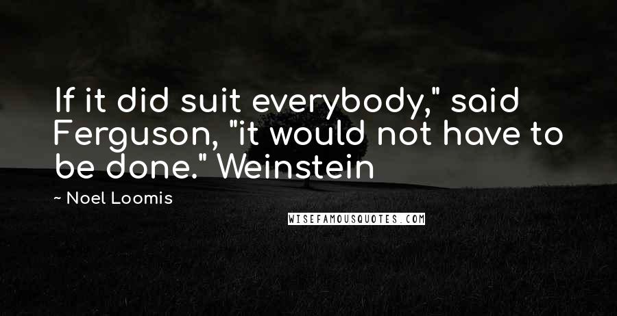 Noel Loomis Quotes: If it did suit everybody," said Ferguson, "it would not have to be done." Weinstein