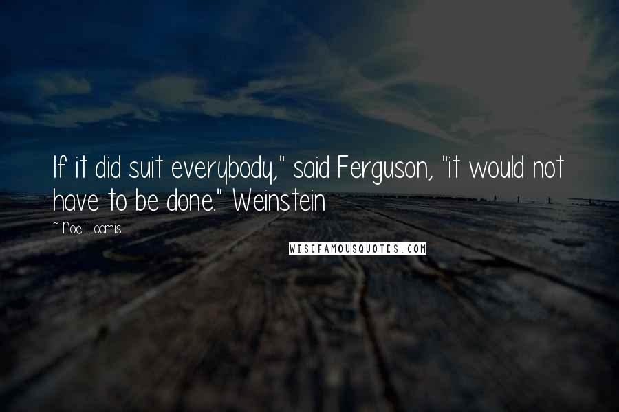 Noel Loomis Quotes: If it did suit everybody," said Ferguson, "it would not have to be done." Weinstein