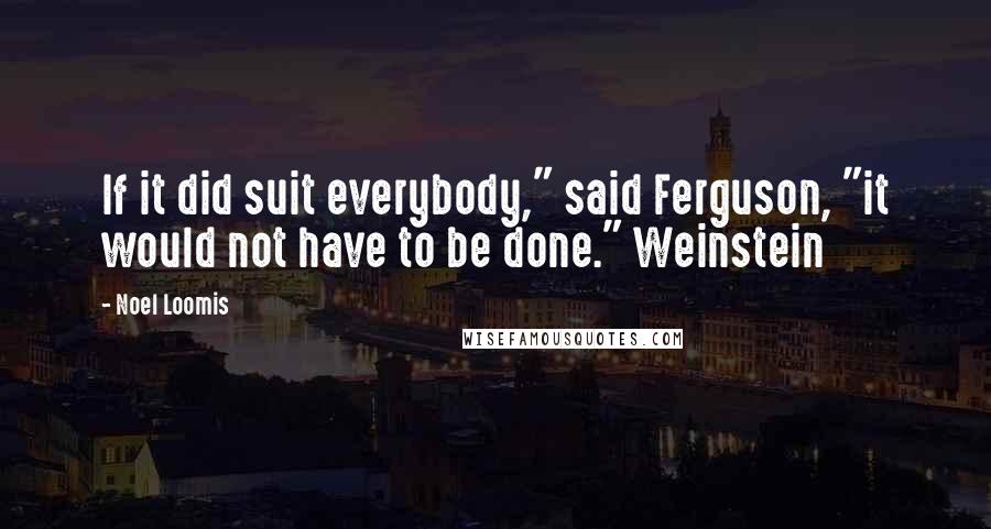 Noel Loomis Quotes: If it did suit everybody," said Ferguson, "it would not have to be done." Weinstein