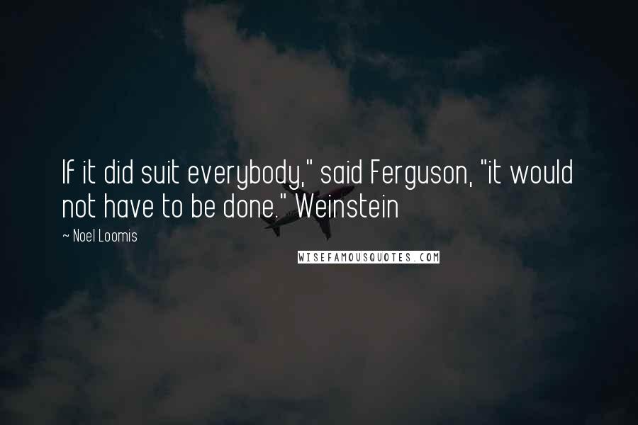 Noel Loomis Quotes: If it did suit everybody," said Ferguson, "it would not have to be done." Weinstein