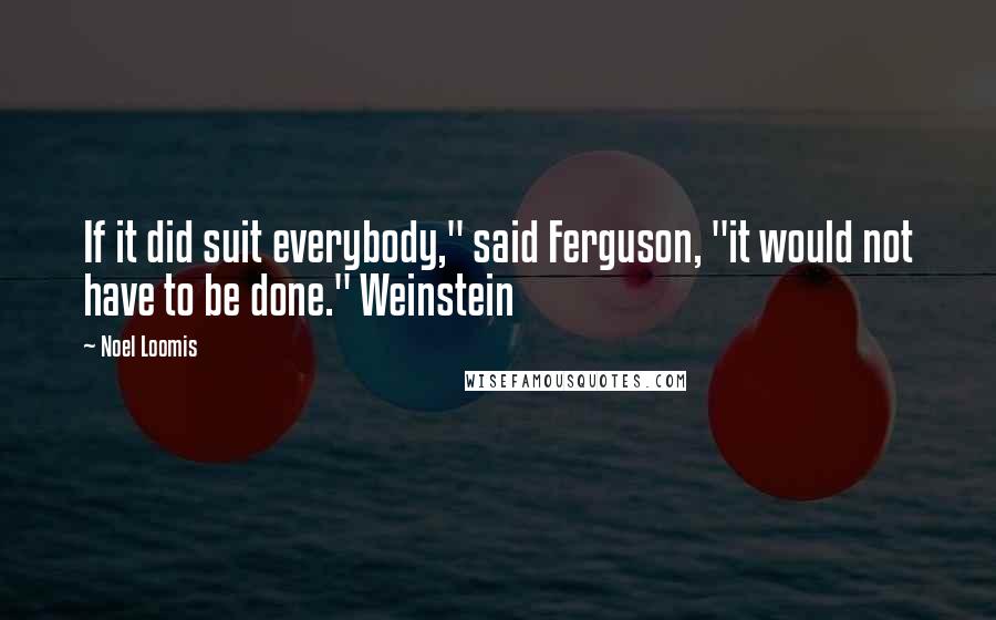 Noel Loomis Quotes: If it did suit everybody," said Ferguson, "it would not have to be done." Weinstein