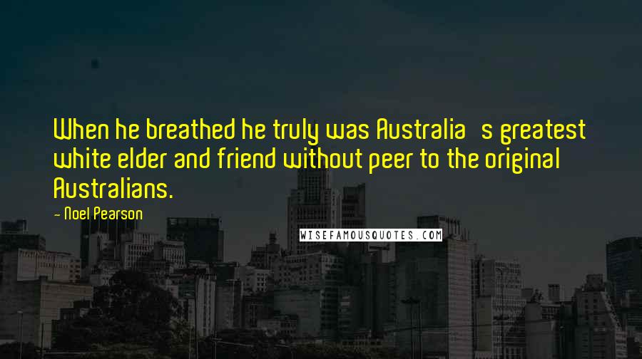 Noel Pearson Quotes: When he breathed he truly was Australia's greatest white elder and friend without peer to the original Australians.