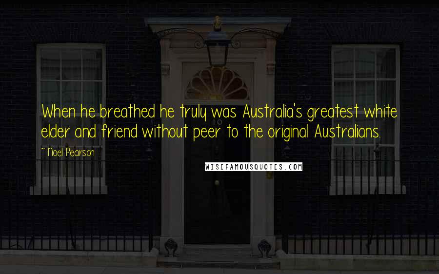 Noel Pearson Quotes: When he breathed he truly was Australia's greatest white elder and friend without peer to the original Australians.