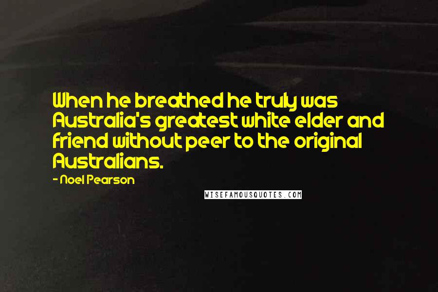 Noel Pearson Quotes: When he breathed he truly was Australia's greatest white elder and friend without peer to the original Australians.