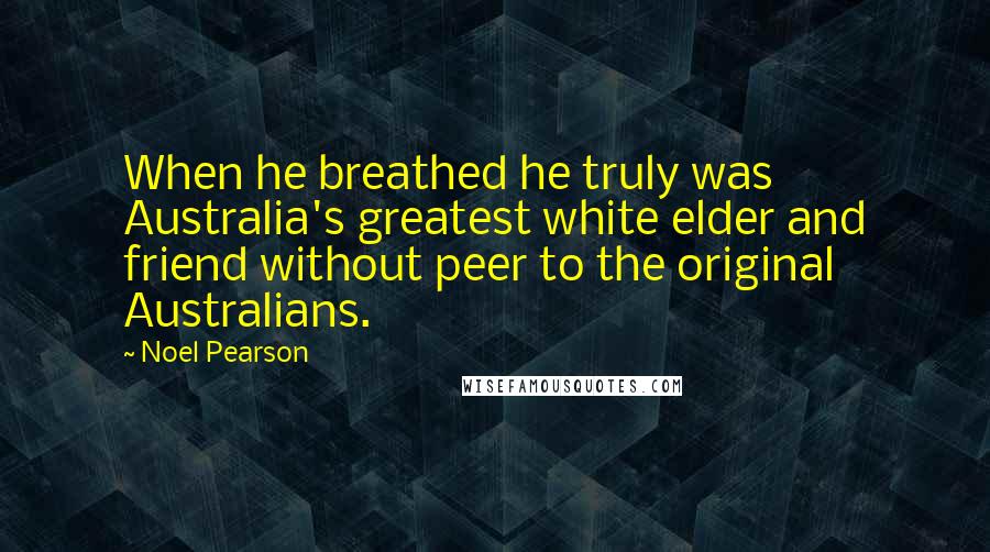 Noel Pearson Quotes: When he breathed he truly was Australia's greatest white elder and friend without peer to the original Australians.