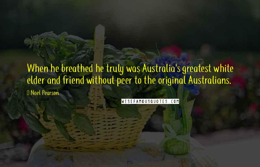 Noel Pearson Quotes: When he breathed he truly was Australia's greatest white elder and friend without peer to the original Australians.