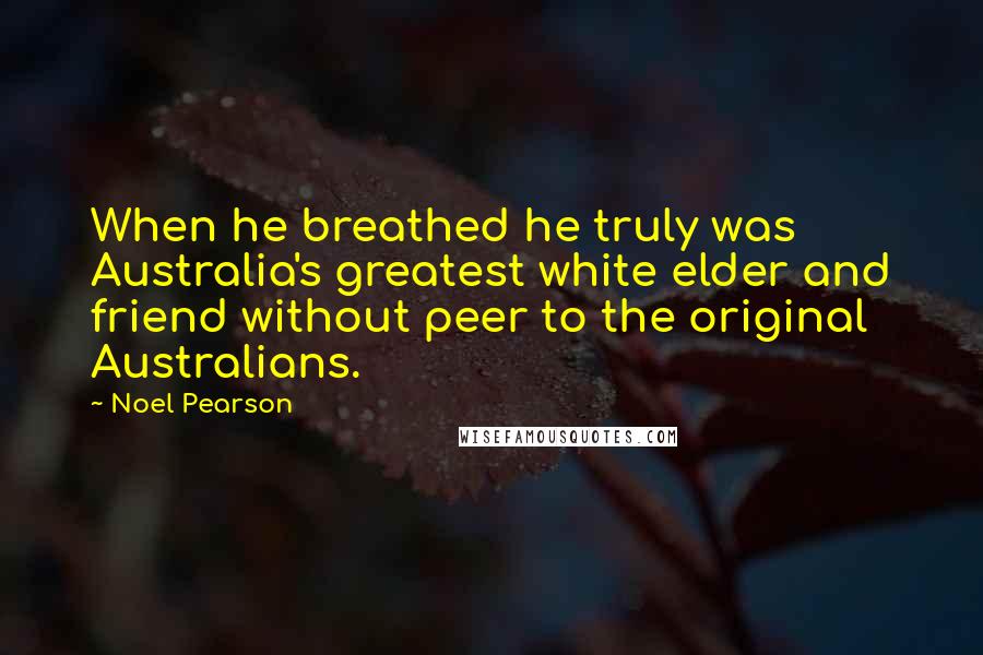 Noel Pearson Quotes: When he breathed he truly was Australia's greatest white elder and friend without peer to the original Australians.