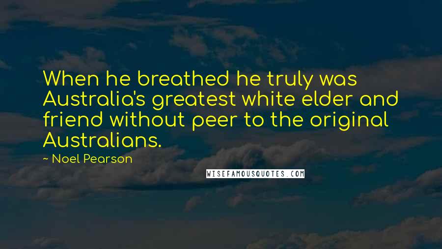 Noel Pearson Quotes: When he breathed he truly was Australia's greatest white elder and friend without peer to the original Australians.