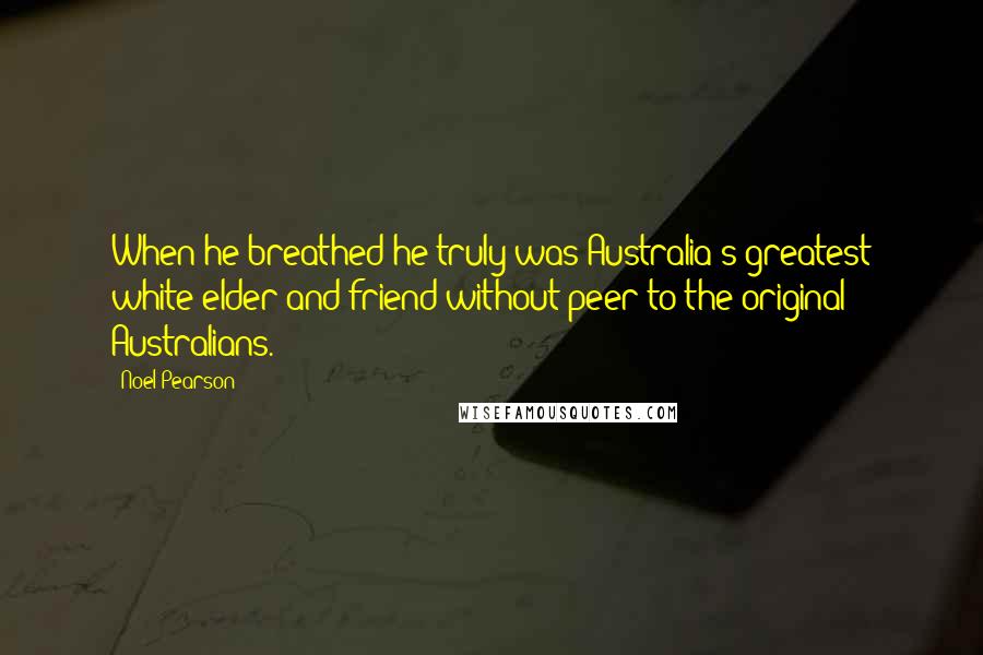 Noel Pearson Quotes: When he breathed he truly was Australia's greatest white elder and friend without peer to the original Australians.