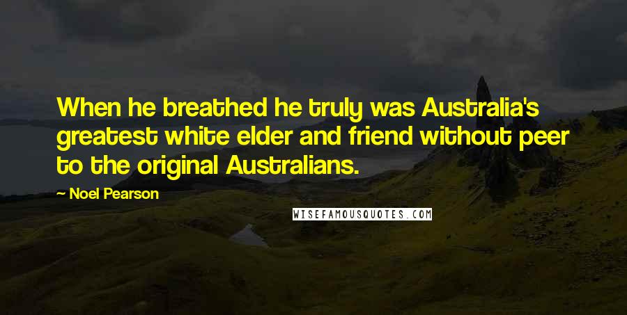 Noel Pearson Quotes: When he breathed he truly was Australia's greatest white elder and friend without peer to the original Australians.