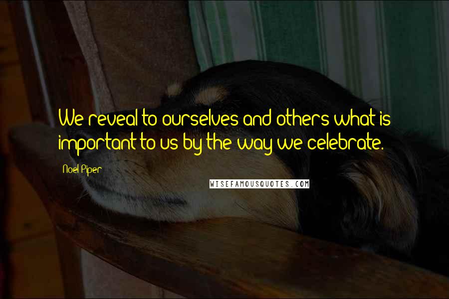 Noel Piper Quotes: We reveal to ourselves and others what is important to us by the way we celebrate.