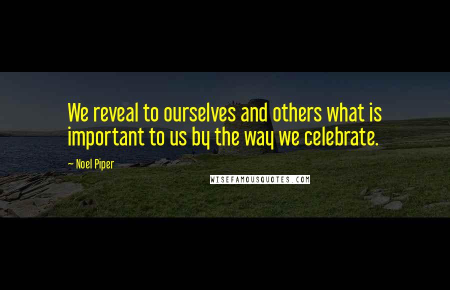 Noel Piper Quotes: We reveal to ourselves and others what is important to us by the way we celebrate.